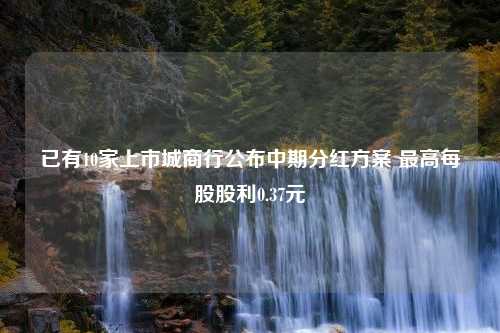 已有10家上市城商行公布中期分红方案 最高每股股利0.37元