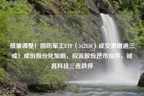 放量调整！国防军工ETF（512810）成交激增逾三成！成份股分化加剧，应流股份逆市涨停，铖昌科技三连跌停