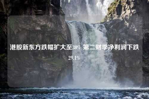 港股新东方跌幅扩大至30% 第二财季净利润下跌29.1%