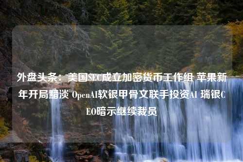 外盘头条：美国SEC成立加密货币工作组 苹果新年开局黯淡 OpenAI软银甲骨文联手投资AI 瑞银CEO暗示继续裁员