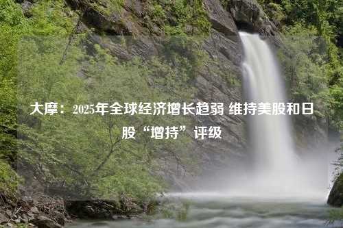 大摩：2025年全球经济增长趋弱 维持美股和日股“增持”评级