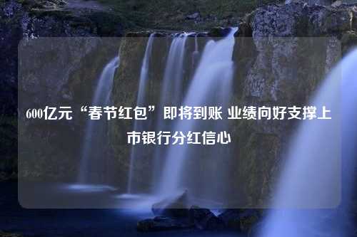 600亿元“春节红包”即将到账 业绩向好支撑上市银行分红信心