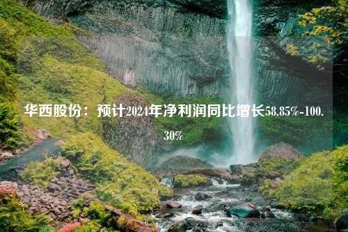 华西股份：预计2024年净利润同比增长58.85%-100.30%