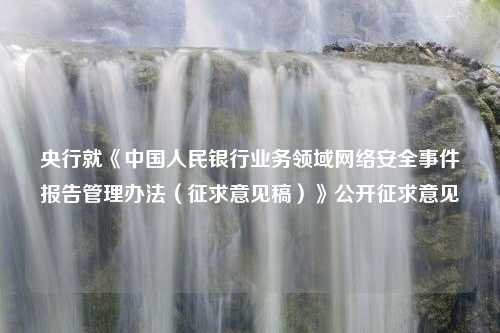 央行就《中国人民银行业务领域网络安全事件报告管理办法（征求意见稿）》公开征求意见