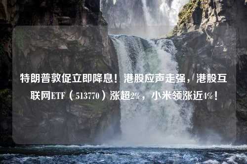 特朗普敦促立即降息！港股应声走强，港股互联网ETF（513770）涨超2%，小米领涨近4%！