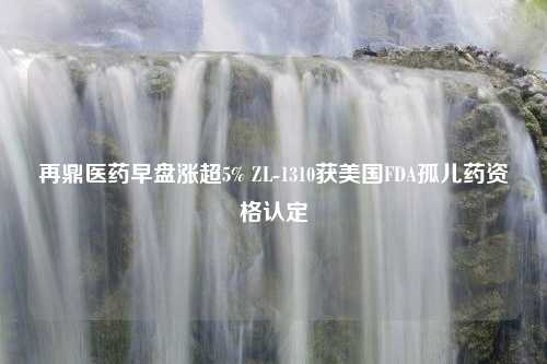 再鼎医药早盘涨超5% ZL-1310获美国FDA孤儿药资格认定