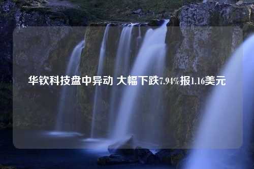 华钦科技盘中异动 大幅下跌7.94%报1.16美元