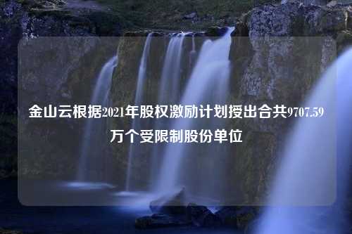 金山云根据2021年股权激励计划授出合共9707.59万个受限制股份单位