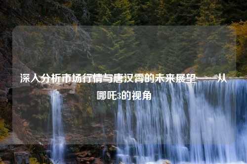 深入分析市场行情与唐汉霄的未来展望——从哪吒3的视角