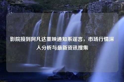 影院接到阿凡达重映通知系谣言，市场行情深入分析与最新资讯搜集