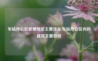 车站办公区管理规定主要涉及,车站办公区内的建筑主要包括