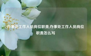 办事处工作人员岗位职责,办事处工作人员岗位职责怎么写