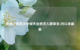 美国上周首次申领失业救济人数降至4月以来最低