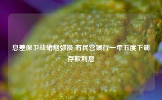 息差保卫战硝烟弥漫 有民营银行一年五度下调存款利息