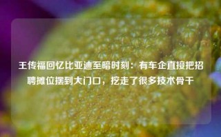 王传福回忆比亚迪至暗时刻：有车企直接把招聘摊位摆到大门口，挖走了很多技术骨干