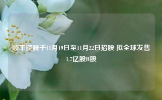 顺丰控股于11月19日至11月22日招股 拟全球发售1.7亿股H股