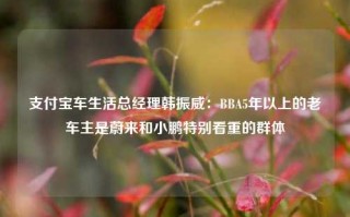 支付宝车生活总经理韩振威：BBA5年以上的老车主是蔚来和小鹏特别看重的群体