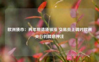 欧洲债市：两年期德债领涨 交易员上调对欧洲央行的降息押注