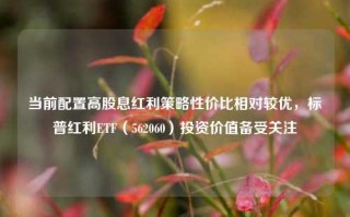 当前配置高股息红利策略性价比相对较优，标普红利ETF（562060）投资价值备受关注