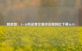 财政部：1~10月证券交易印花税同比下降46.4%