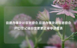 街道办事处社区居委会,街道办事处社区居委会户口登记项目变更更正审申请批表