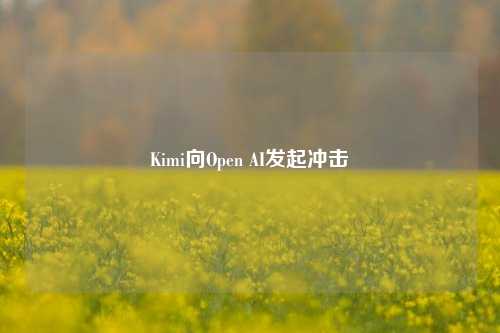 Kimi向Open AI发起冲击-第1张图片-山东省农村信用社联合社泰安办事处