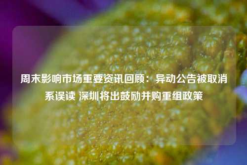 周末影响市场重要资讯回顾：异动公告被取消系误读 深圳将出鼓励并购重组政策-第1张图片-山东省农村信用社联合社泰安办事处