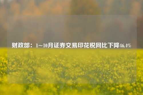 财政部：1~10月证券交易印花税同比下降46.4%-第1张图片-山东省农村信用社联合社泰安办事处