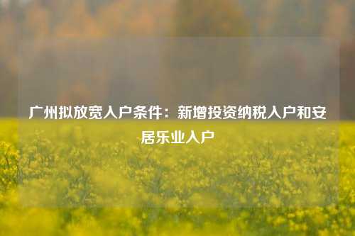 广州拟放宽入户条件：新增投资纳税入户和安居乐业入户-第1张图片-山东省农村信用社联合社泰安办事处