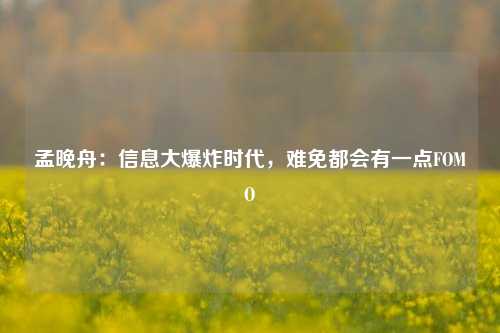 孟晚舟：信息大爆炸时代，难免都会有一点FOMO-第1张图片-山东省农村信用社联合社泰安办事处