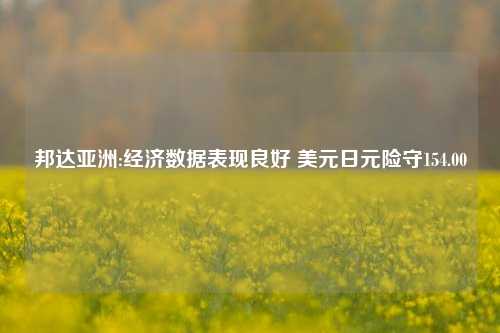 邦达亚洲:经济数据表现良好 美元日元险守154.00-第1张图片-山东省农村信用社联合社泰安办事处