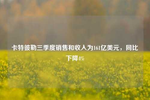 卡特彼勒三季度销售和收入为161亿美元，同比下降4%-第1张图片-山东省农村信用社联合社泰安办事处