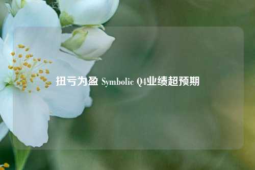 扭亏为盈 Symbolic Q4业绩超预期-第1张图片-山东省农村信用社联合社泰安办事处