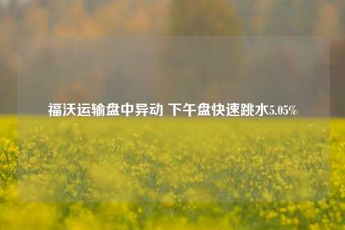 福沃运输盘中异动 下午盘快速跳水5.05%-第1张图片-山东省农村信用社联合社泰安办事处