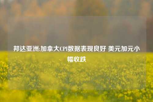 邦达亚洲:加拿大CPI数据表现良好 美元加元小幅收跌-第1张图片-山东省农村信用社联合社泰安办事处