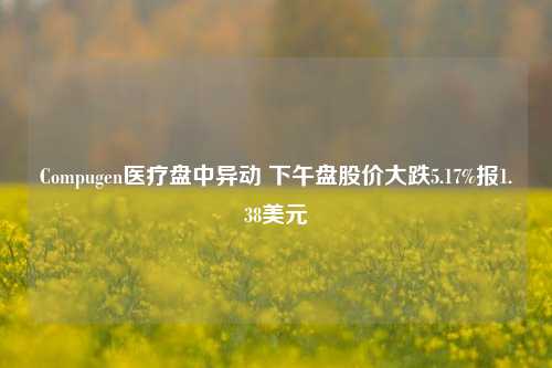 Compugen医疗盘中异动 下午盘股价大跌5.17%报1.38美元-第1张图片-山东省农村信用社联合社泰安办事处