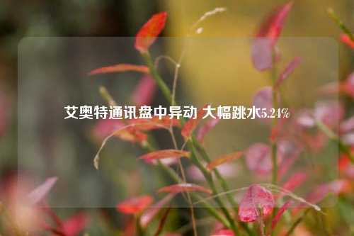 艾奥特通讯盘中异动 大幅跳水5.24%-第1张图片-山东省农村信用社联合社泰安办事处