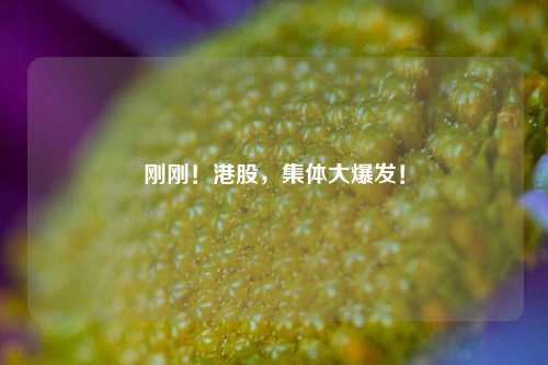 刚刚！港股，集体大爆发！-第1张图片-山东省农村信用社联合社泰安办事处