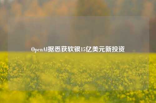 OpenAI据悉获软银15亿美元新投资-第1张图片-山东省农村信用社联合社泰安办事处