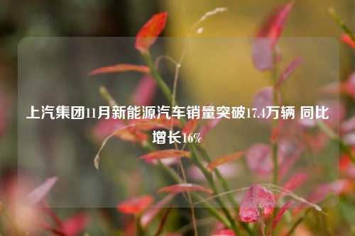 上汽集团11月新能源汽车销量突破17.4万辆 同比增长16%-第1张图片-山东省农村信用社联合社泰安办事处