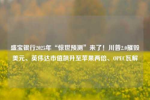 盛宝银行2025年“惊世预测”来了！川普2.0摧毁美元、英伟达市值飙升至苹果两倍、OPEC瓦解-第1张图片-山东省农村信用社联合社泰安办事处