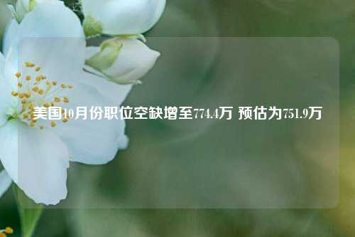 美国10月份职位空缺增至774.4万 预估为751.9万-第1张图片-山东省农村信用社联合社泰安办事处